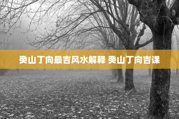 癸山丁向最吉风水解释 癸山丁向吉课