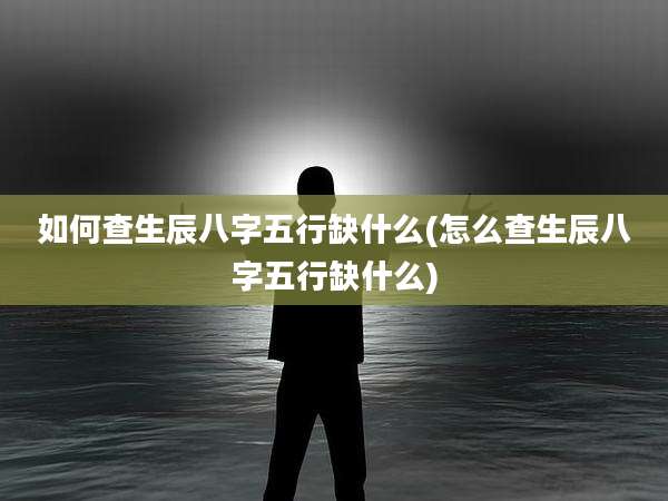 如何查生辰八字五行缺什么(怎么查生辰八字五行缺什么)