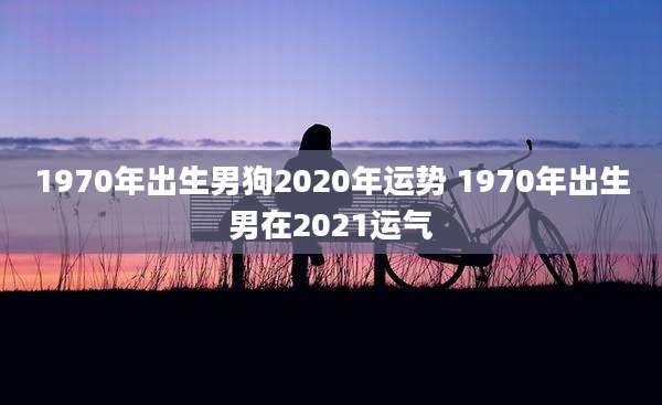 1970年出生男狗2020年运势 1970年出生男在2021运气