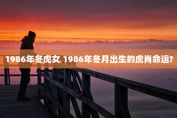 1986年冬虎女 1986年冬月出生的虎肖命运?