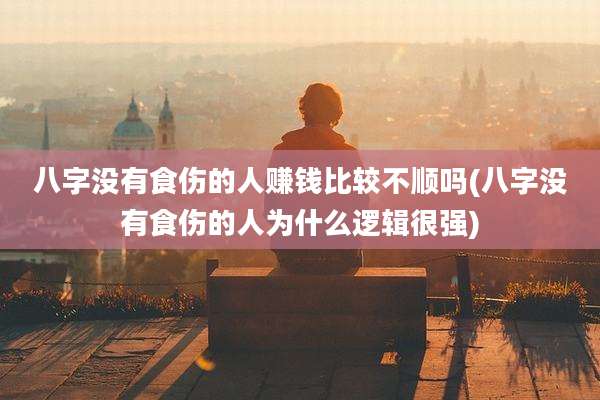 八字没有食伤的人赚钱比较不顺吗(八字没有食伤的人为什么逻辑很强)