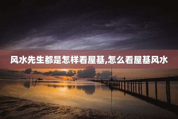 风水先生都是怎样看屋基,怎么看屋基风水