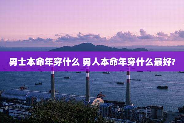 男士本命年穿什么 男人本命年穿什么最好?