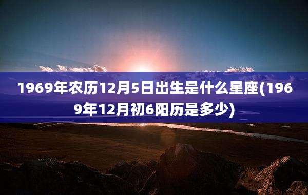 1969年农历12月5日出生是什么星座(1969年12月初6阳历是多少)