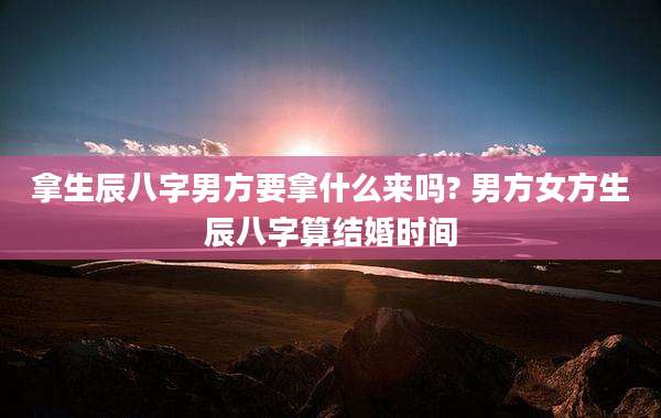 拿生辰八字男方要拿什么来吗? 男方女方生辰八字算结婚时间