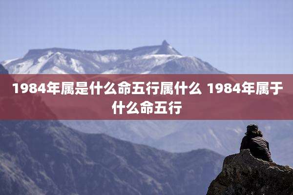 1984年属是什么命五行属什么 1984年属于什么命五行