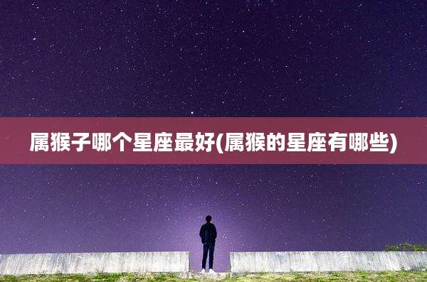 属猴子哪个星座最好(属猴的星座有哪些)
