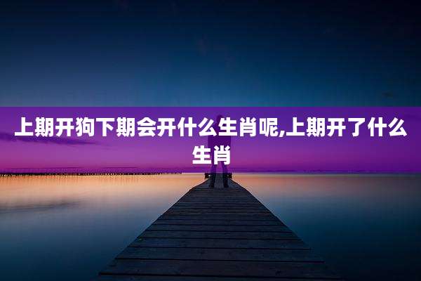 上期开狗下期会开什么生肖呢,上期开了什么生肖