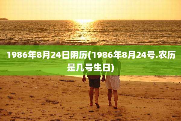 1986年8月24日阴历(1986年8月24号.农历是几号生日)