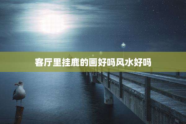 客厅里挂鹿的画好吗风水好吗