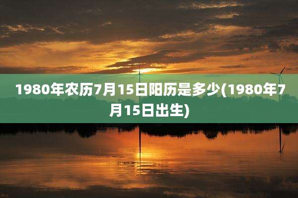1980年农历7月15日阳历是多少(1980年7月15日出生)