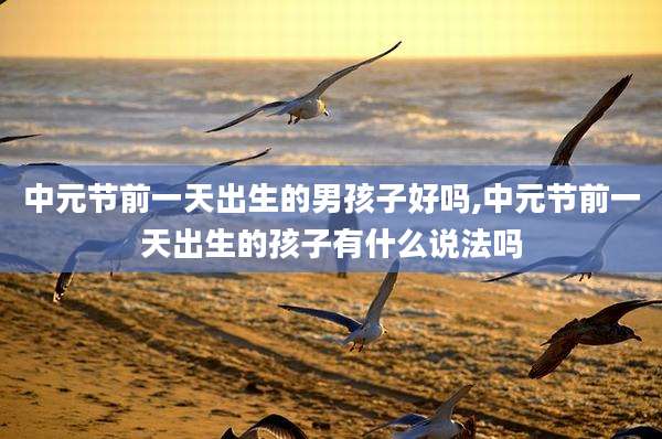 中元节前一天出生的男孩子好吗,中元节前一天出生的孩子有什么说法吗