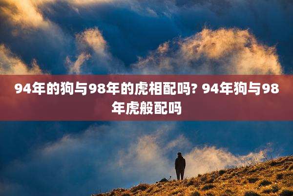 94年的狗与98年的虎相配吗? 94年狗与98年虎般配吗