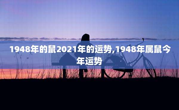 1948年的鼠2021年的运势,1948年属鼠今年运势