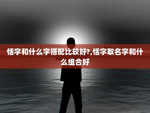 恬字和什么字搭配比较好?,恬字取名字和什么组合好