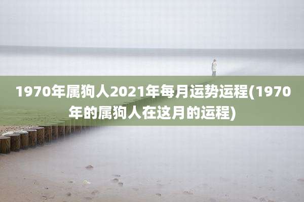 1970年属狗人2021年每月运势运程(1970年的属狗人在这月的运程)