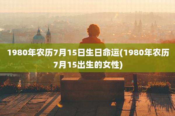 1980年农历7月15日生日命运(1980年农历7月15出生的女性)