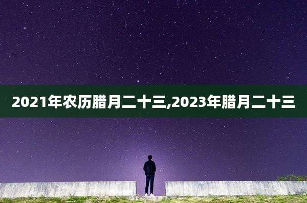 2021年农历腊月二十三,2023年腊月二十三