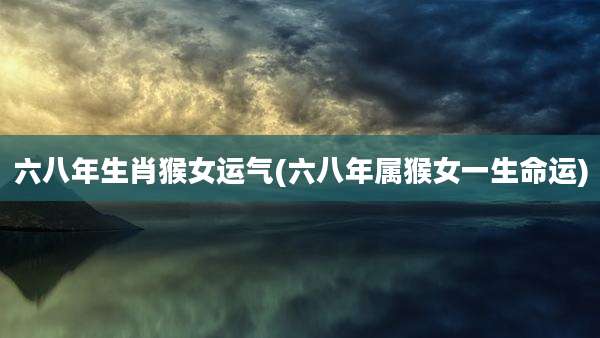 六八年生肖猴女运气(六八年属猴女一生命运)