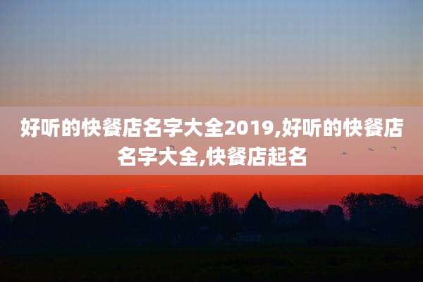 好听的快餐店名字大全2019,好听的快餐店名字大全,快餐店起名