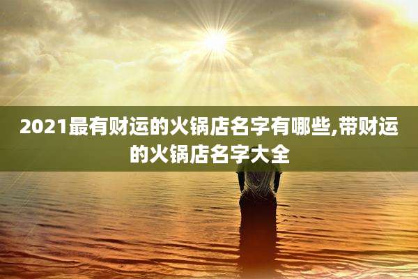 2021最有财运的火锅店名字有哪些,带财运的火锅店名字大全