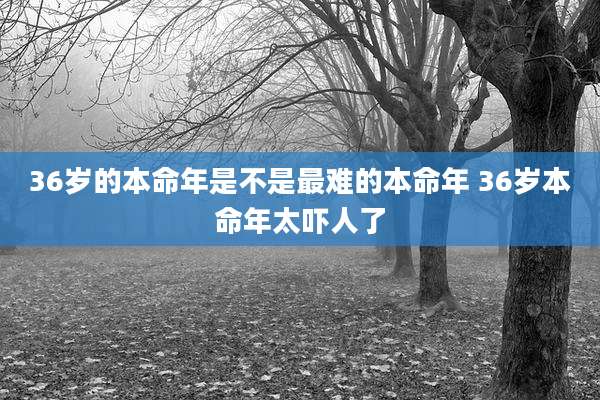 36岁的本命年是不是最难的本命年 36岁本命年太吓人了