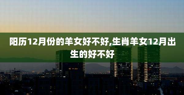 阳历12月份的羊女好不好,生肖羊女12月出生的好不好