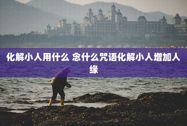 化解小人用什么 念什么咒语化解小人增加人缘