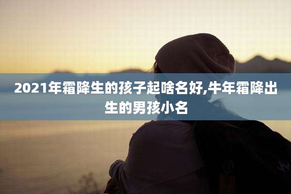 2021年霜降生的孩子起啥名好,牛年霜降出生的男孩小名
