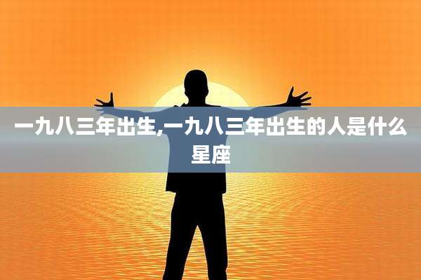 一九八三年出生,一九八三年出生的人是什么星座