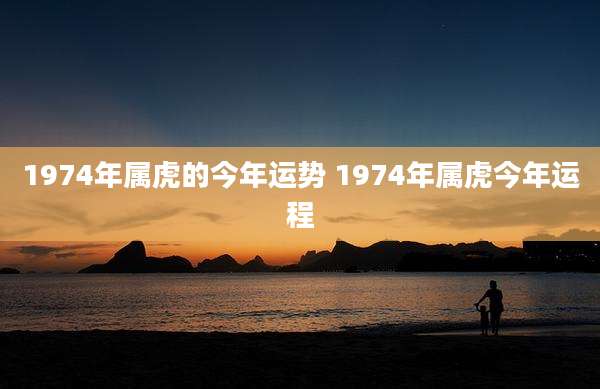 1974年属虎的今年运势 1974年属虎今年运程