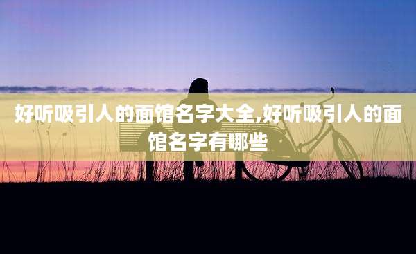 好听吸引人的面馆名字大全,好听吸引人的面馆名字有哪些