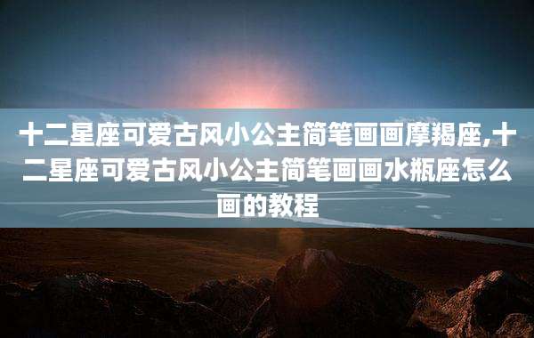 十二星座可爱古风小公主简笔画画摩羯座,十二星座可爱古风小公主简笔画画水瓶座怎么画的教程