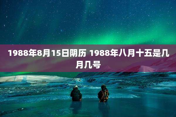 1988年8月15日阴历 1988年八月十五是几月几号