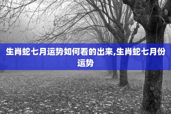 生肖蛇七月运势如何看的出来,生肖蛇七月份运势