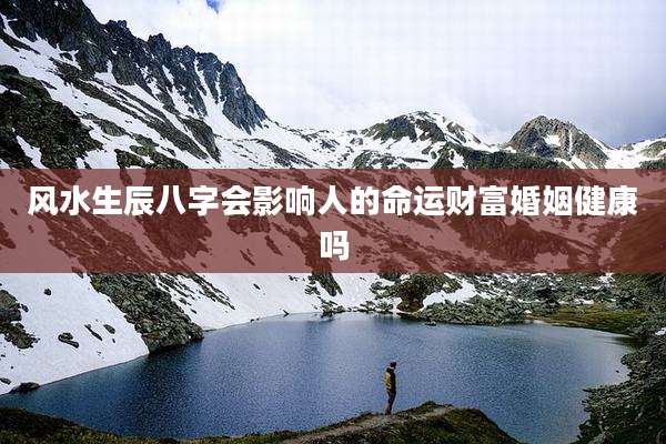风水生辰八字会影响人的命运财富婚姻健康吗