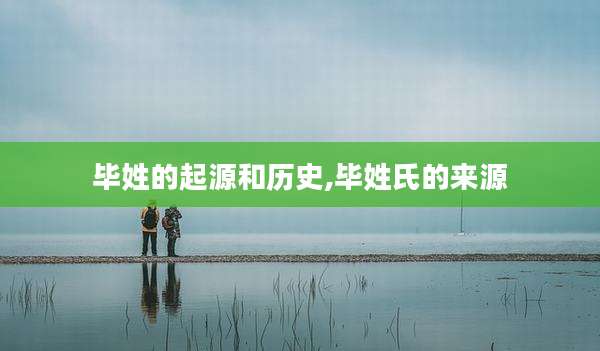 毕姓的起源和历史,毕姓氏的来源
