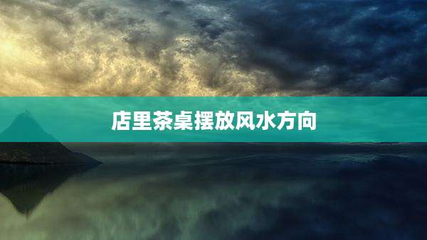 店里茶桌摆放风水方向