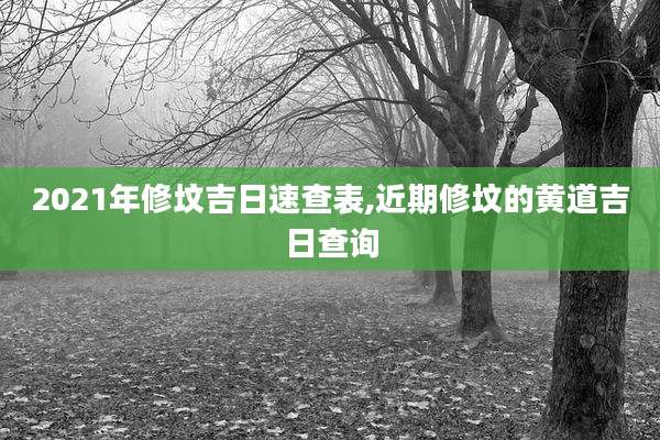 2021年修坟吉日速查表,近期修坟的黄道吉日查询