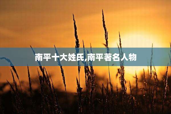 南平十大姓氏,南平著名人物