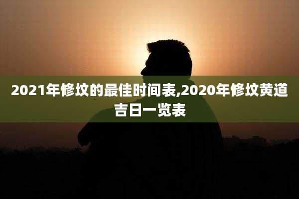 2021年修坟的最佳时间表,2020年修坟黄道吉日一览表