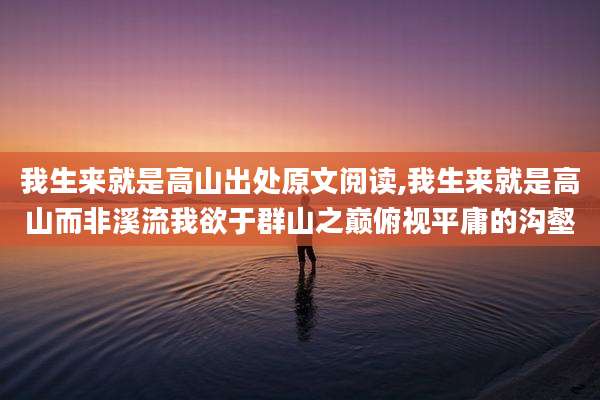 我生来就是高山出处原文阅读,我生来就是高山而非溪流我欲于群山之巅俯视平庸的沟壑