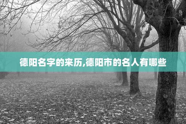 德阳名字的来历,德阳市的名人有哪些