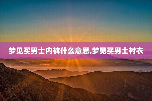 梦见买男士内裤什么意思,梦见买男士衬衣