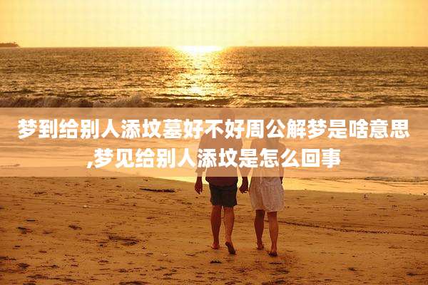 梦到给别人添坟墓好不好周公解梦是啥意思,梦见给别人添坟是怎么回事