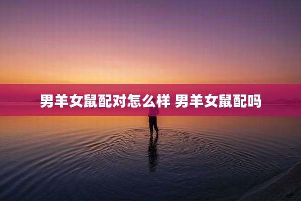 男羊女鼠配对怎么样 男羊女鼠配吗