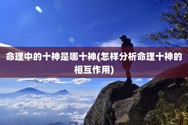 命理中的十神是哪十神(怎样分析命理十神的相互作用)
