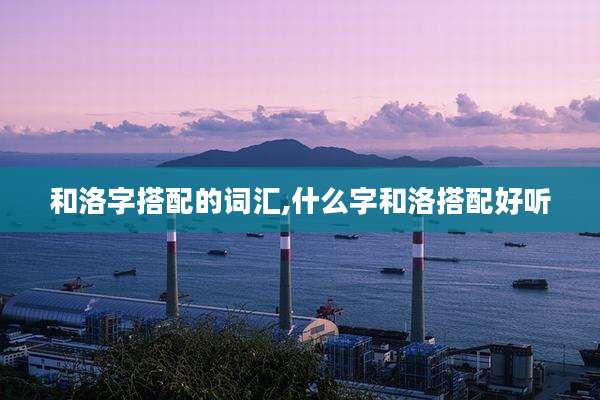 和洛字搭配的词汇,什么字和洛搭配好听