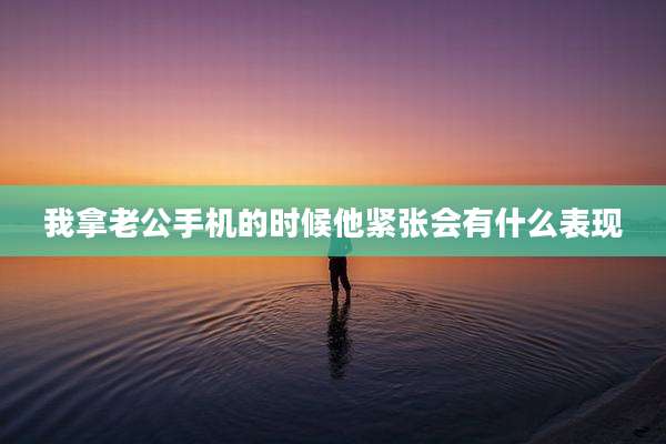 我拿老公手机的时候他紧张会有什么表现