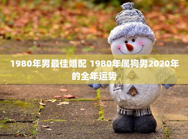 1980年男最佳婚配 1980年属狗男2020年的全年运势